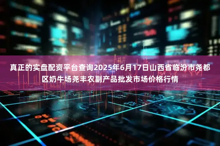 真正的实盘配资平台查询2025年6月17日山西省临汾市尧都区奶牛场尧丰农副产品批发市场价格行情
