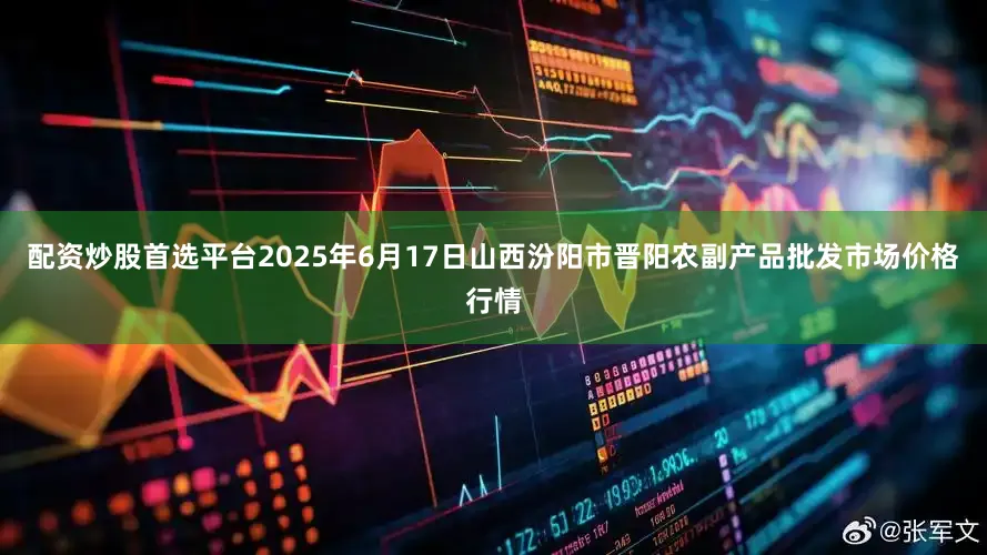 配资炒股首选平台2025年6月17日山西汾阳市晋阳农副产品批发市场价格行情