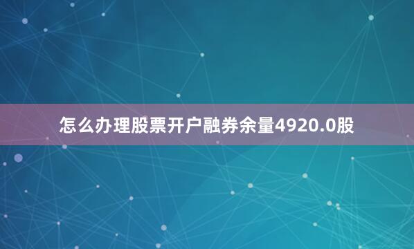 怎么办理股票开户融券余量4920.0股
