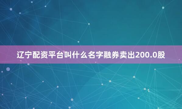 辽宁配资平台叫什么名字融券卖出200.0股