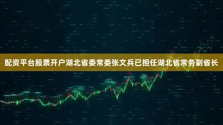 配资平台股票开户湖北省委常委张文兵已担任湖北省常务副省长