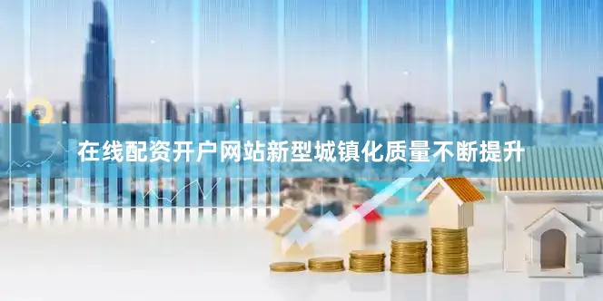 在线配资开户网站新型城镇化质量不断提升