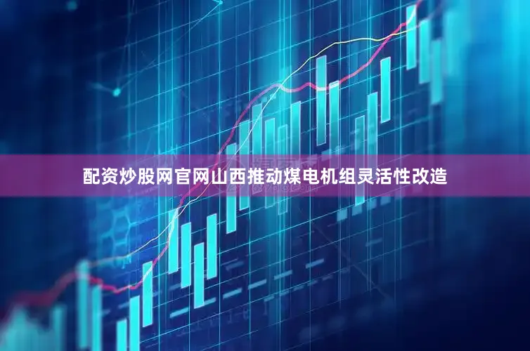 配资炒股网官网山西推动煤电机组灵活性改造