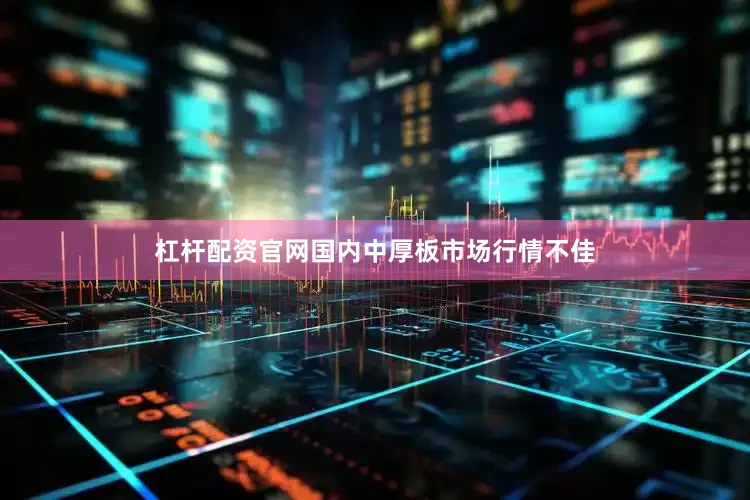 杠杆配资官网国内中厚板市场行情不佳