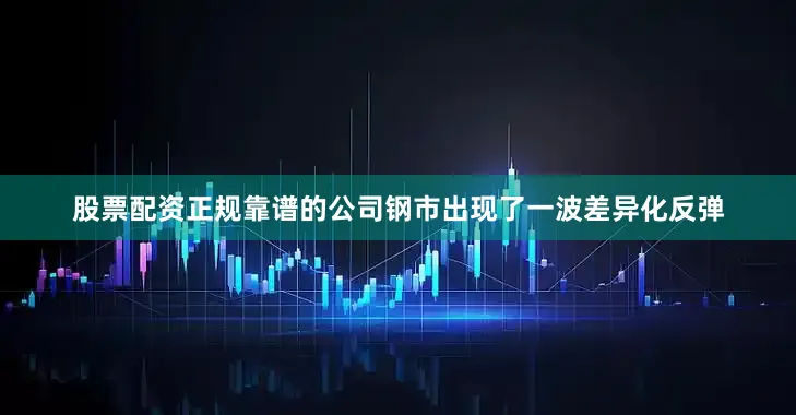 股票配资正规靠谱的公司钢市出现了一波差异化反弹