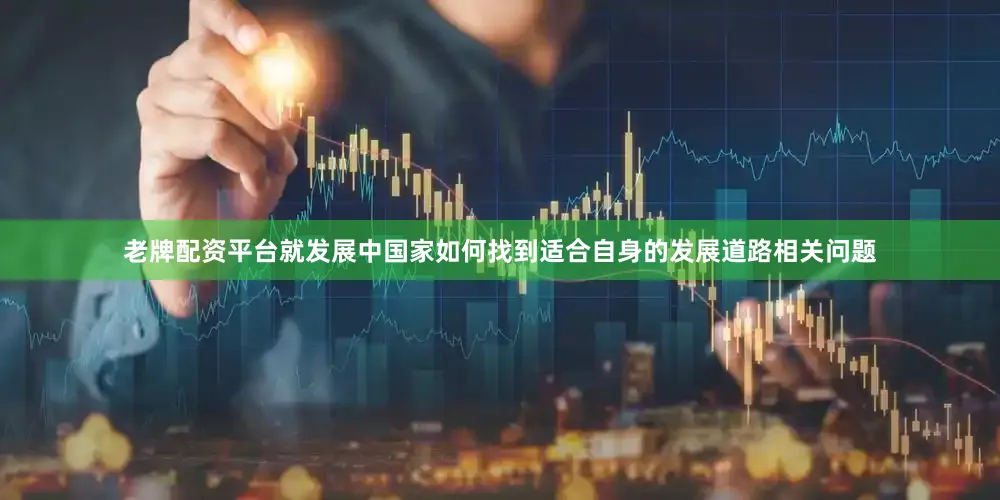 老牌配资平台就发展中国家如何找到适合自身的发展道路相关问题