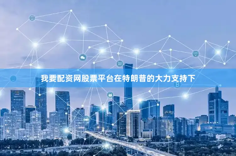 我要配资网股票平台在特朗普的大力支持下