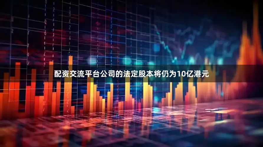 配资交流平台公司的法定股本将仍为10亿港元