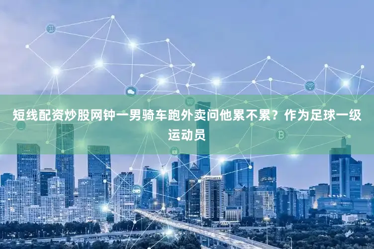 短线配资炒股网钟一男骑车跑外卖问他累不累？作为足球一级运动员