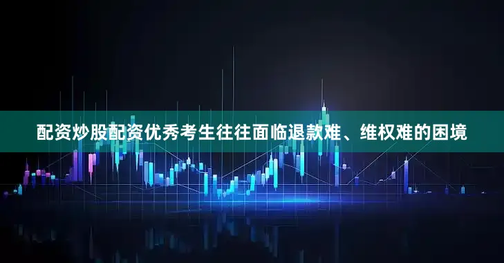 配资炒股配资优秀考生往往面临退款难、维权难的困境