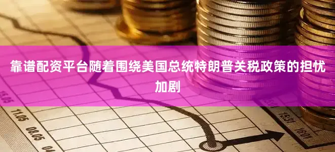 靠谱配资平台随着围绕美国总统特朗普关税政策的担忧加剧