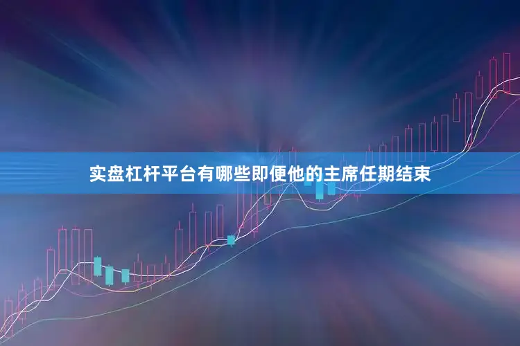 实盘杠杆平台有哪些即便他的主席任期结束