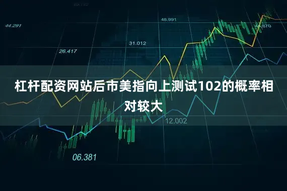 杠杆配资网站后市美指向上测试102的概率相对较大