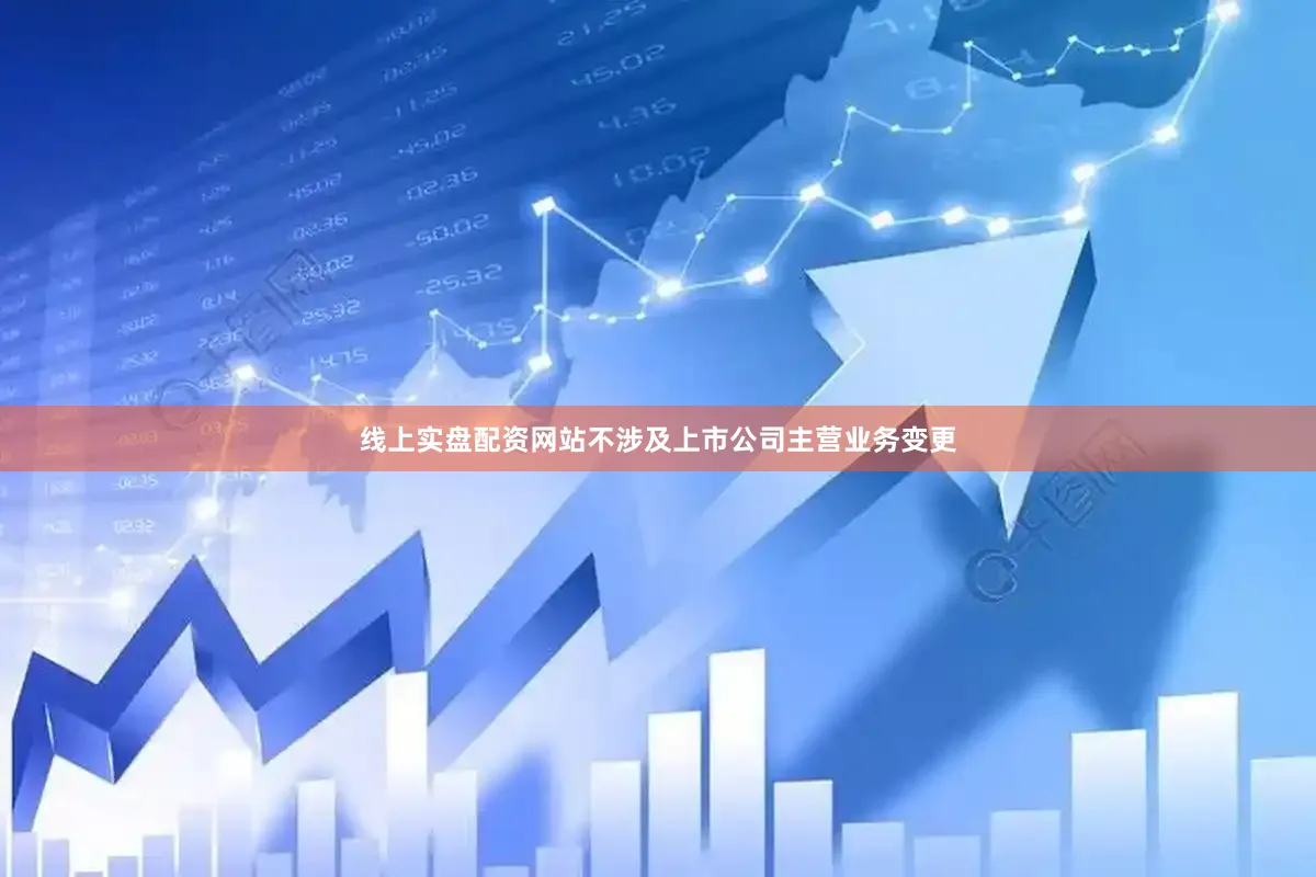 线上实盘配资网站不涉及上市公司主营业务变更