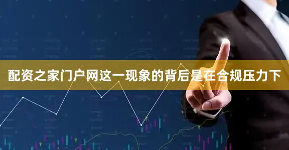 配资之家门户网这一现象的背后是在合规压力下