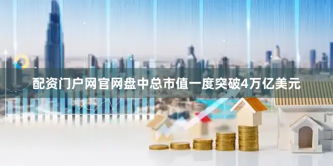 配资门户网官网盘中总市值一度突破4万亿美元