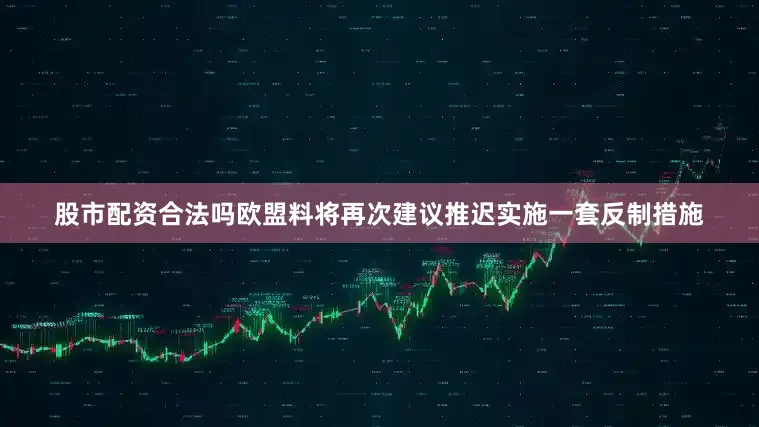 股市配资合法吗欧盟料将再次建议推迟实施一套反制措施
