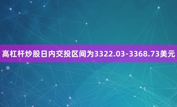 高杠杆炒股日内交投区间为3322.03-3368.73美元
