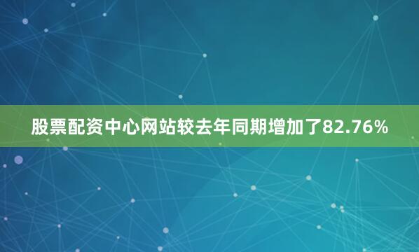 股票配资中心网站较去年同期增加了82.76%