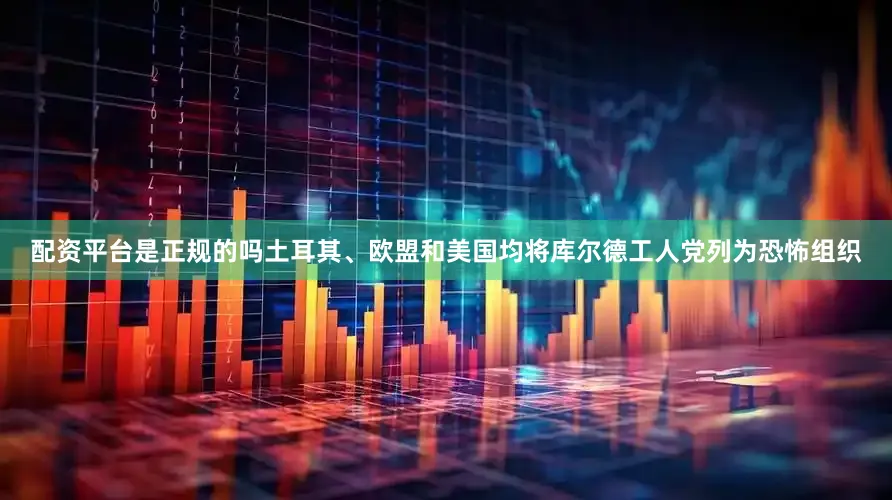 配资平台是正规的吗土耳其、欧盟和美国均将库尔德工人党列为恐怖组织