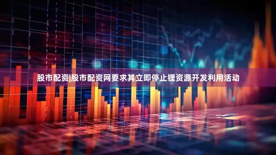 股市配资|股市配资网要求其立即停止锂资源开发利用活动