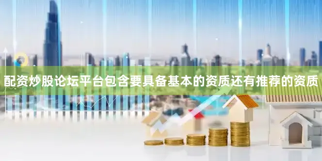 配资炒股论坛平台包含要具备基本的资质还有推荐的资质