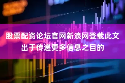 股票配资论坛官网新浪网登载此文出于传递更多信息之目的