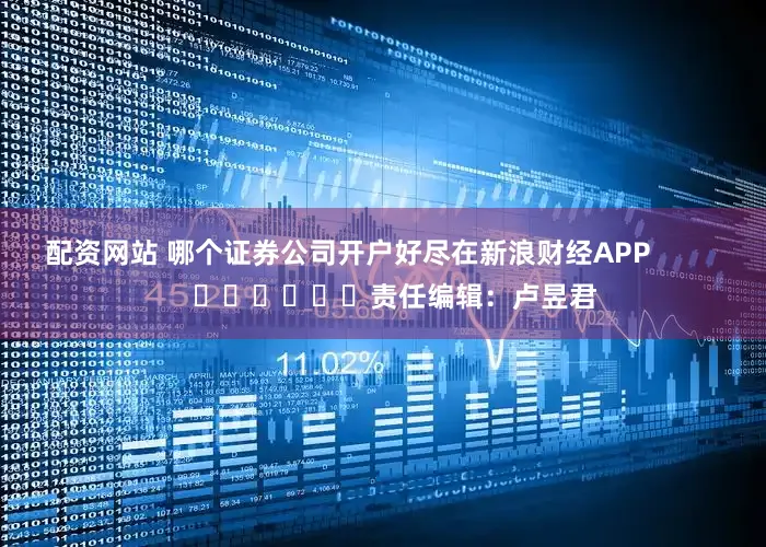 配资网站 哪个证券公司开户好尽在新浪财经APP            						责任编辑：卢昱君