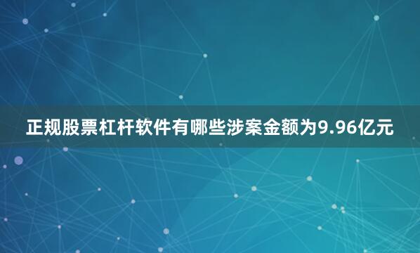 正规股票杠杆软件有哪些涉案金额为9.96亿元
