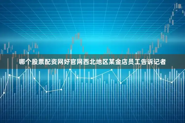 哪个股票配资网好官网西北地区某金店员工告诉记者