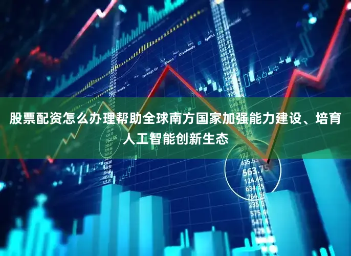 股票配资怎么办理帮助全球南方国家加强能力建设、培育人工智能创新生态