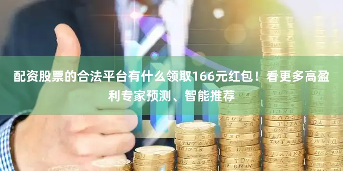 配资股票的合法平台有什么领取166元红包！看更多高盈利专家预测、智能推荐
