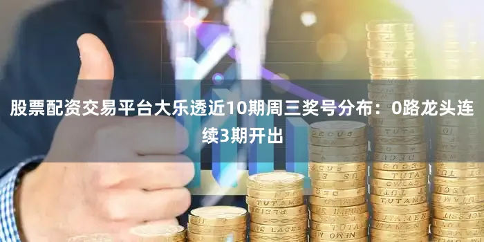 股票配资交易平台大乐透近10期周三奖号分布：0路龙头连续3期开出