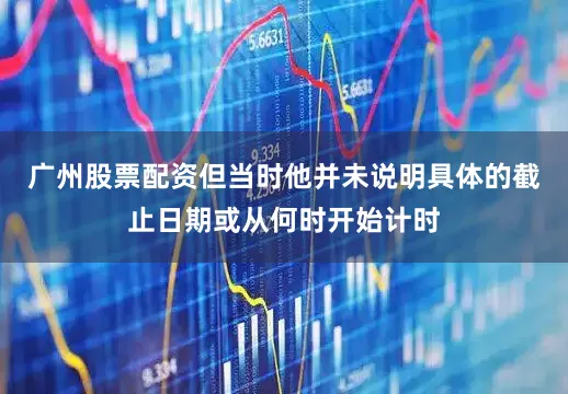 广州股票配资但当时他并未说明具体的截止日期或从何时开始计时