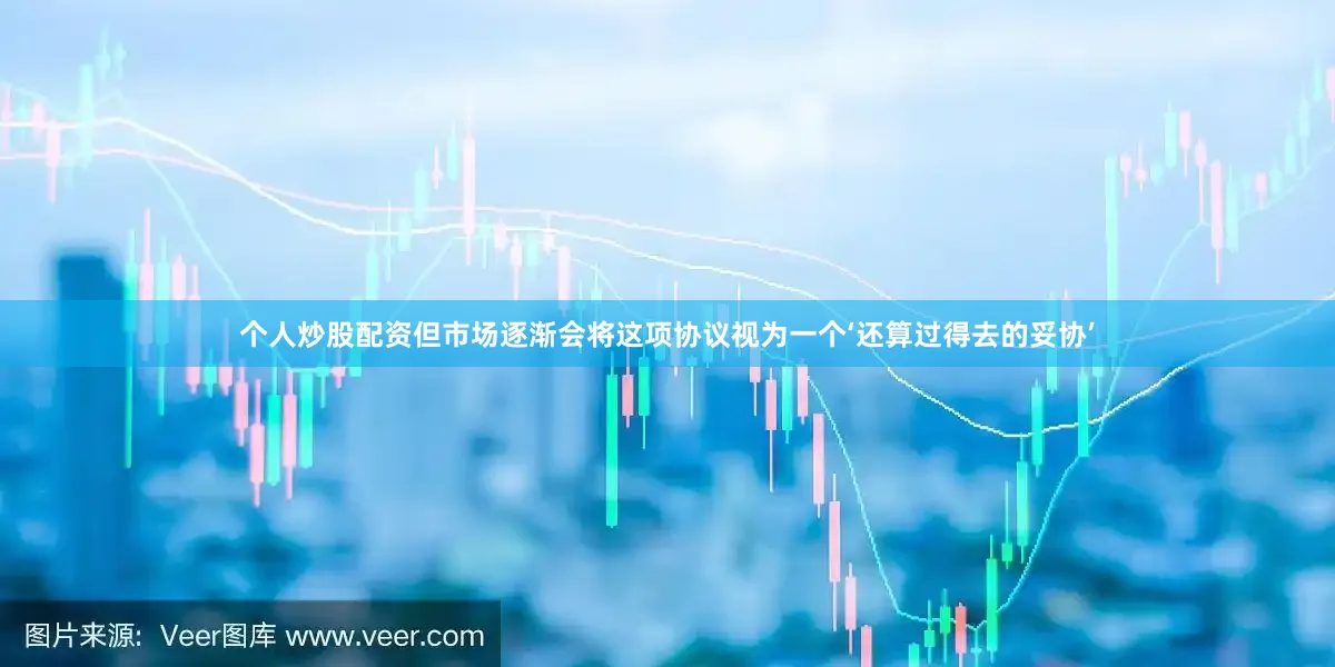 个人炒股配资但市场逐渐会将这项协议视为一个‘还算过得去的妥协’