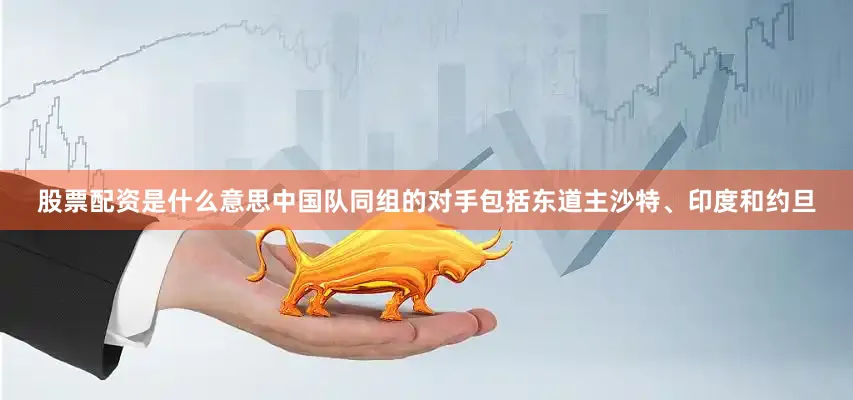 股票配资是什么意思中国队同组的对手包括东道主沙特、印度和约旦