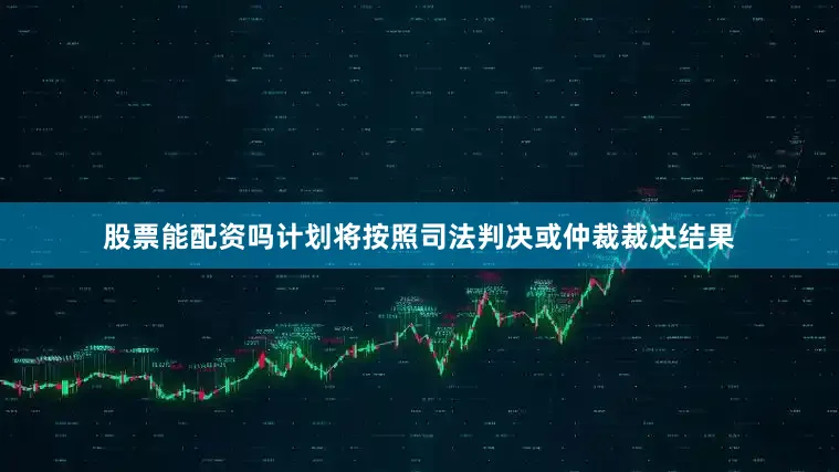 股票能配资吗计划将按照司法判决或仲裁裁决结果