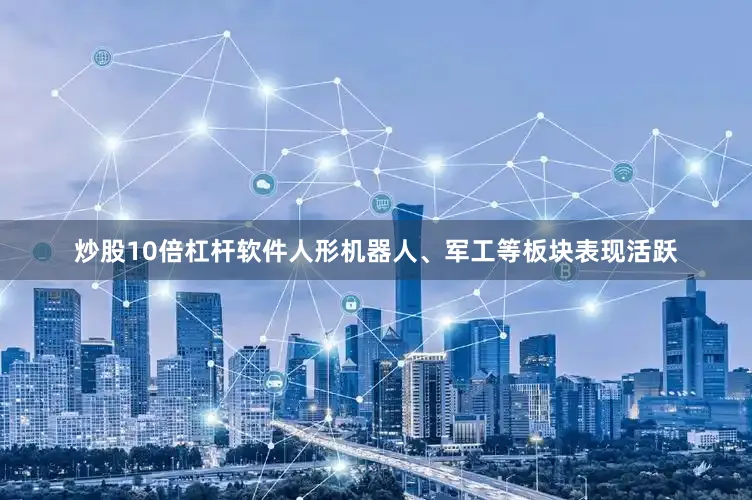 炒股10倍杠杆软件人形机器人、军工等板块表现活跃