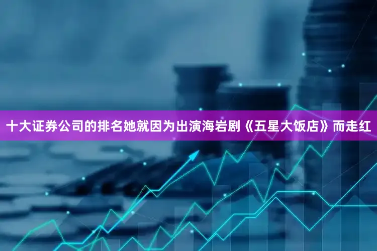 十大证券公司的排名她就因为出演海岩剧《五星大饭店》而走红