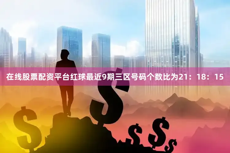 在线股票配资平台红球最近9期三区号码个数比为21：18：15