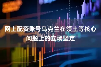 网上配资账号乌克兰在领土等核心问题上的立场坚定
