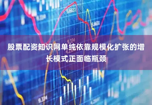 股票配资知识网单纯依靠规模化扩张的增长模式正面临瓶颈
