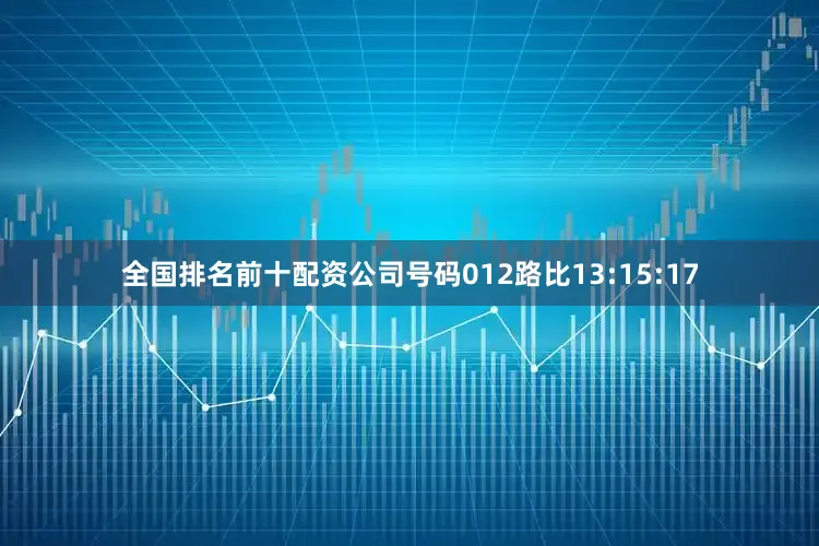 全国排名前十配资公司号码012路比13:15:17