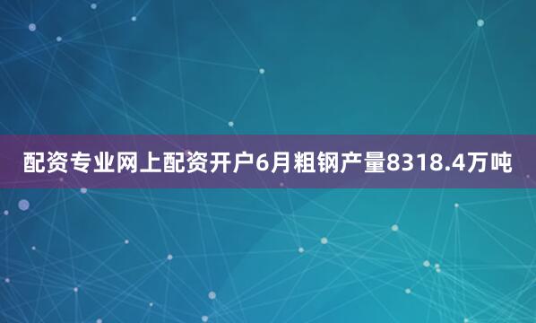 配资专业网上配资开户6月粗钢产量8318.4万吨
