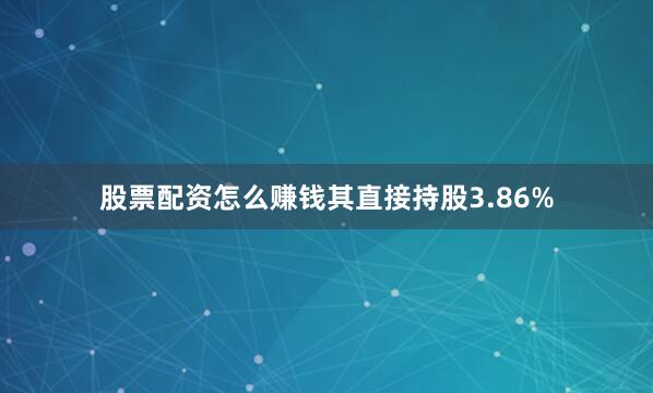 股票配资怎么赚钱其直接持股3.86%