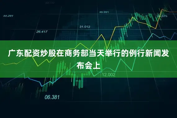 广东配资炒股在商务部当天举行的例行新闻发布会上