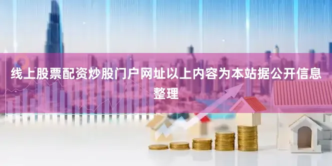线上股票配资炒股门户网址以上内容为本站据公开信息整理