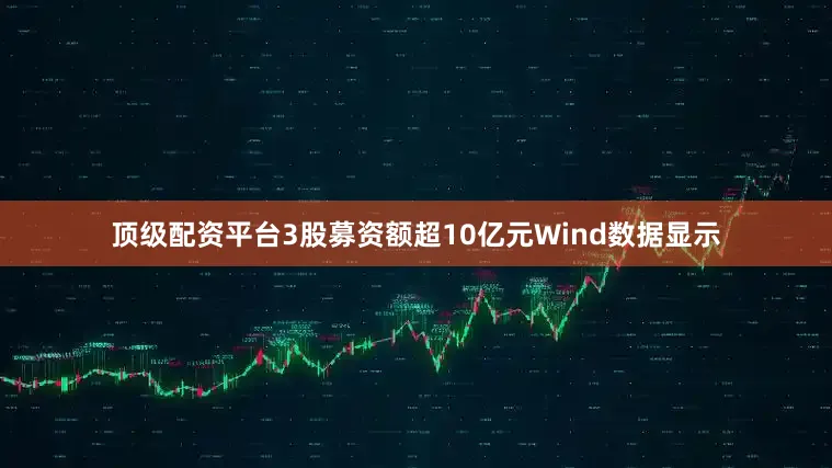 顶级配资平台　　3股募资额超10亿元　　Wind数据显示