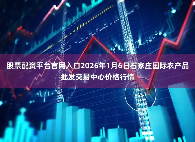 股票配资平台官网入口2026年1月6日石家庄国际农产品批发交易中心价格行情