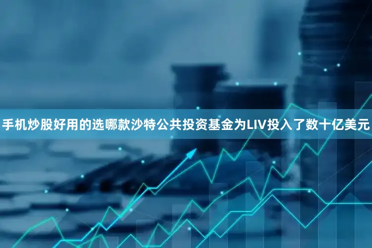 手机炒股好用的选哪款沙特公共投资基金为LIV投入了数十亿美元